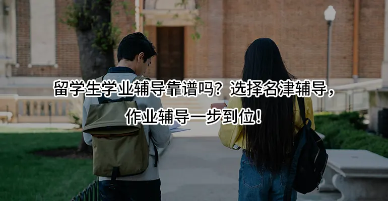 留学生学业辅导靠谱吗？选择名津辅导，作业辅导一步到位！