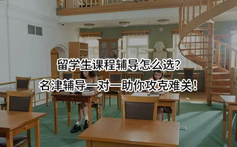 留学生课程辅导怎么选？名津辅导一对一助你攻克难关！