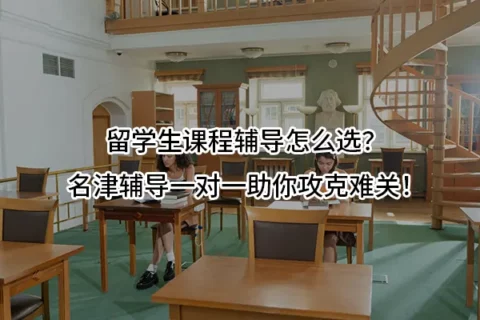 留学生课程辅导怎么选？名津辅导一对一助你攻克难关！