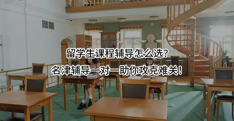留学生课程辅导怎么选？名津辅导一对一助你攻克难关！