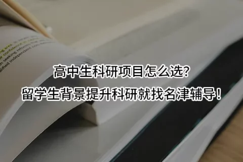 高中生科研项目怎么选？留学生背景提升科研就找名津辅导！