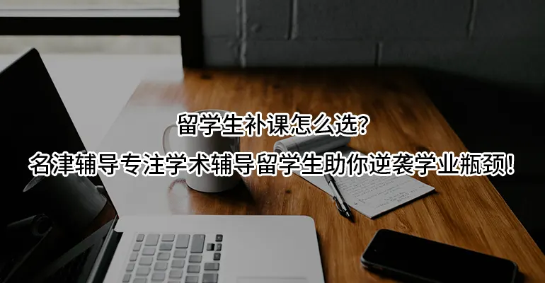 留学生补课怎么选？名津辅导专注学术辅导留学生，助你逆袭学业瓶颈！